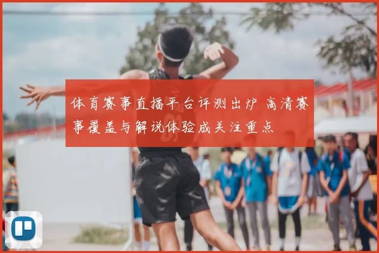体育赛事直播平台评测出炉 高清赛事覆盖与解说体验成关注重点