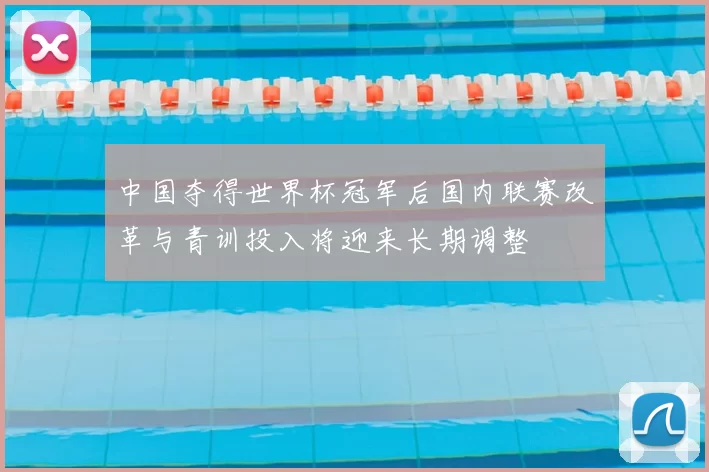 中国夺得世界杯冠军后国内联赛改革与青训投入将迎来长期调整