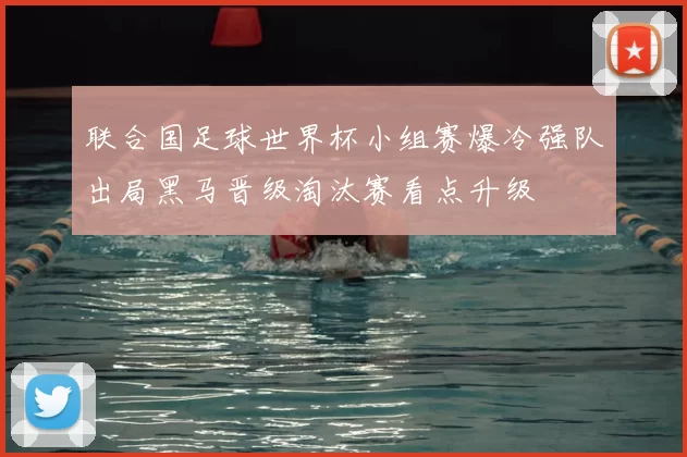联合国足球世界杯小组赛爆冷强队出局黑马晋级淘汰赛看点升级