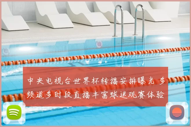 中央电视台世界杯转播安排曝光 多频道多时段直播丰富球迷观赛体验