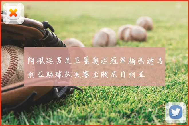 阿根廷男足卫冕奥运冠军梅西迪马利亚助球队决赛击败尼日利亚