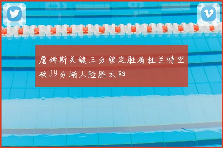 詹姆斯关键三分锁定胜局杜兰特空砍39分湖人险胜太阳