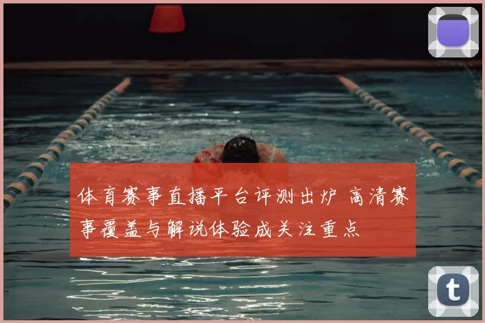 体育赛事直播平台评测出炉 高清赛事覆盖与解说体验成关注重点