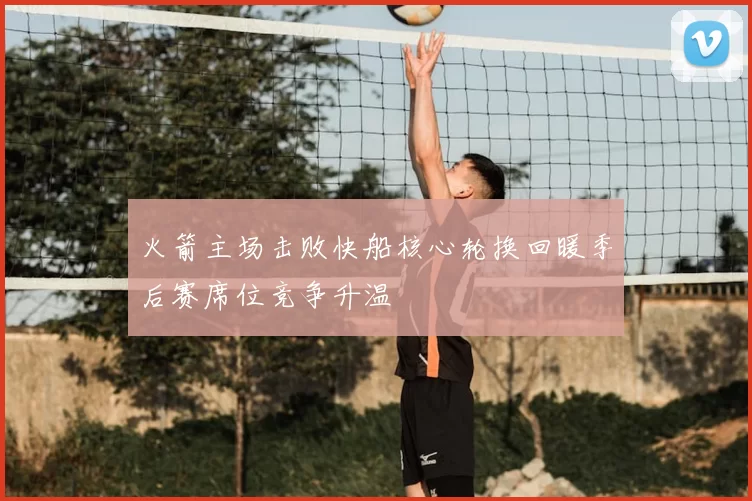 火箭主场击败快船核心轮换回暖季后赛席位竞争升温