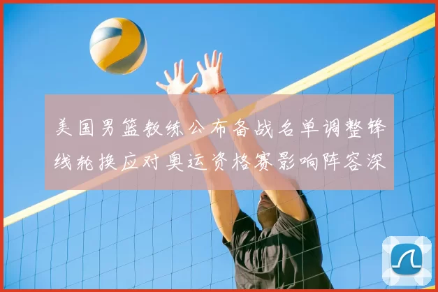 美国男篮教练公布备战名单调整锋线轮换应对奥运资格赛影响阵容深度