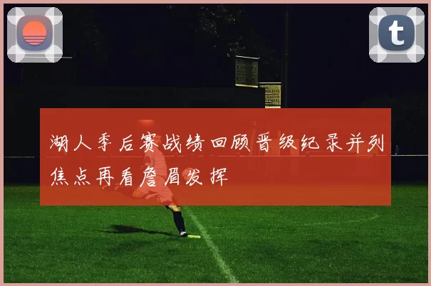 湖人季后赛战绩回顾晋级纪录并列焦点再看詹眉发挥