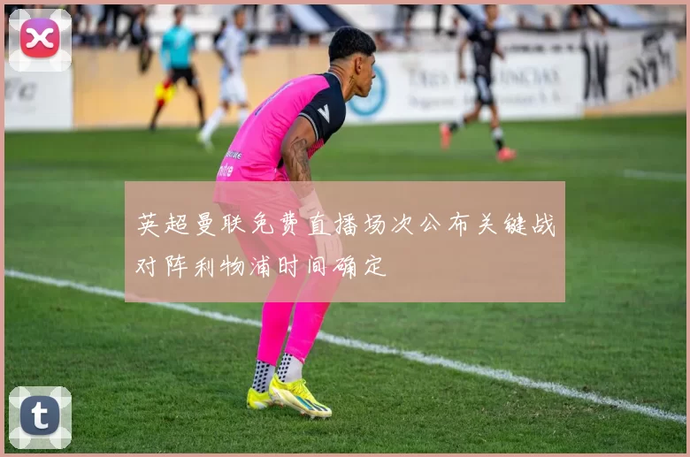 英超曼联免费直播场次公布关键战对阵利物浦时间确定