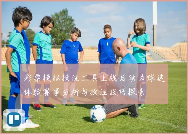 彩票模拟投注工具上线后助力球迷体验赛事分析与投注技巧探索