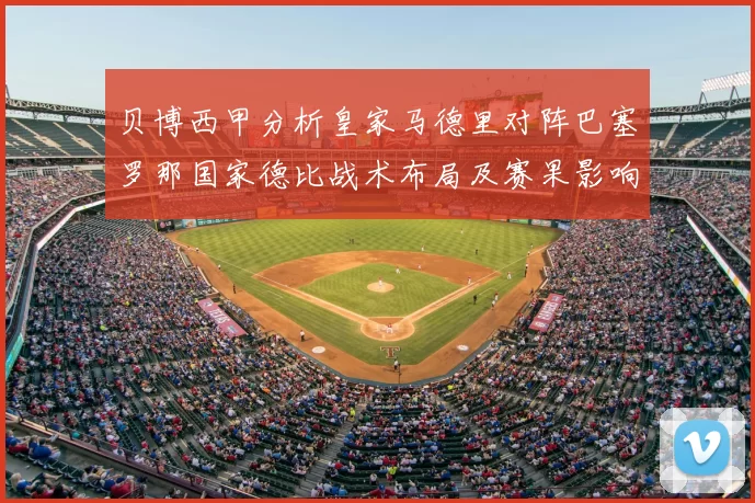 贝博西甲分析皇家马德里对阵巴塞罗那国家德比战术布局及赛果影响