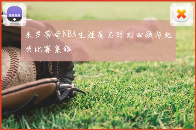 米罗蒂奇NBA生涯高光时刻回顾与经典比赛集锦