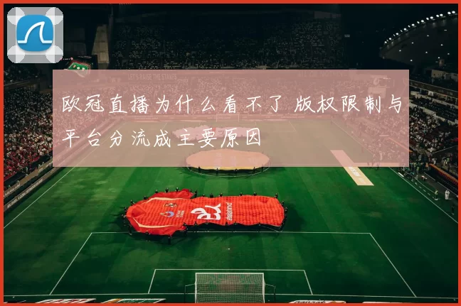 欧冠直播为什么看不了 版权限制与平台分流成主要原因