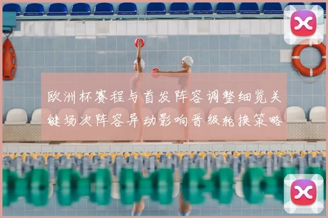 欧洲杯赛程与首发阵容调整细览关键场次阵容异动影响晋级轮换策略