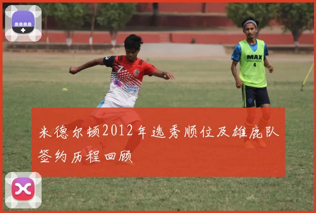 米德尔顿2012年选秀顺位及雄鹿队签约历程回顾