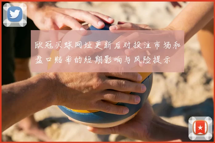 欧冠买球网址更新后对投注市场和盘口赔率的短期影响与风险提示