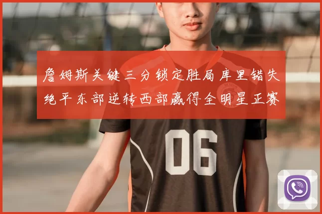 詹姆斯关键三分锁定胜局库里错失绝平东部逆转西部赢得全明星正赛