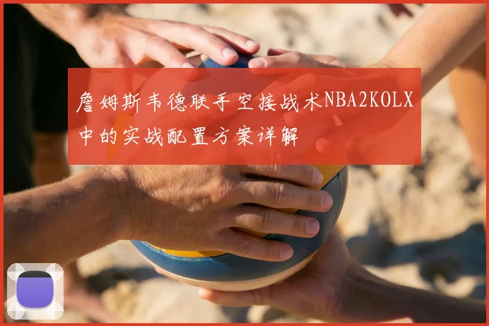 詹姆斯韦德联手空接战术NBA2KOLX中的实战配置方案详解