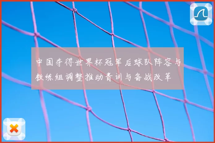 中国夺得世界杯冠军后球队阵容与教练组调整推动青训与备战改革
