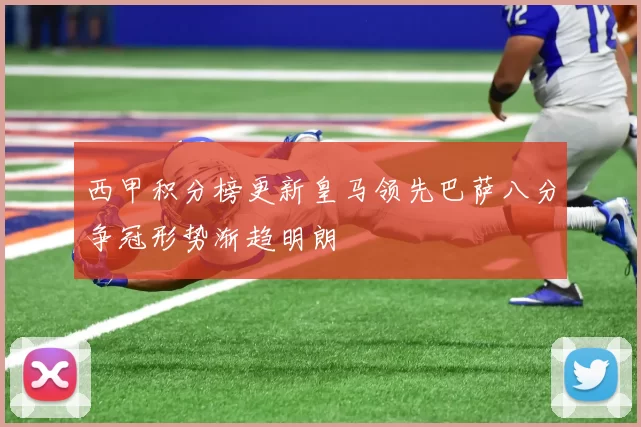 西甲积分榜更新皇马领先巴萨八分争冠形势渐趋明朗