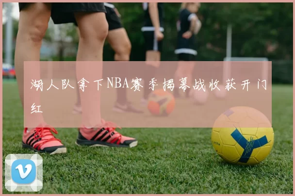 湖人队拿下NBA赛季揭幕战收获开门红