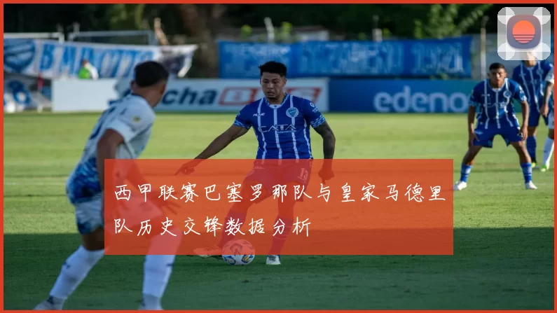 西甲联赛巴塞罗那队与皇家马德里队历史交锋数据分析