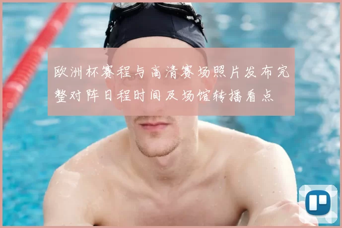 欧洲杯赛程与高清赛场照片发布完整对阵日程时间及场馆转播看点