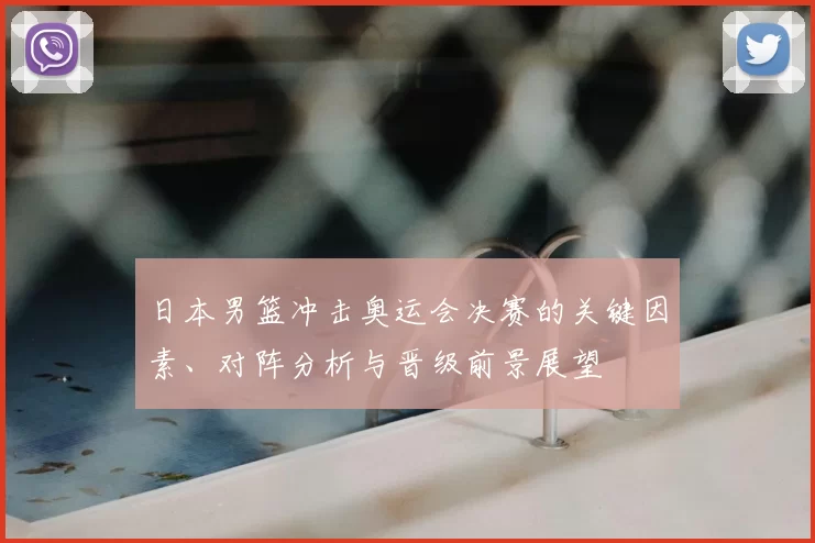 日本男篮冲击奥运会决赛的关键因素、对阵分析与晋级前景展望