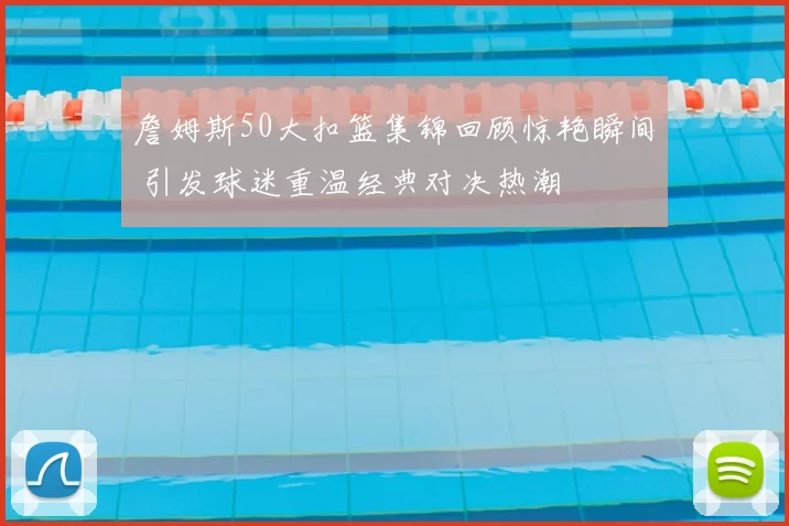 詹姆斯50大扣篮集锦回顾惊艳瞬间 引发球迷重温经典对决热潮