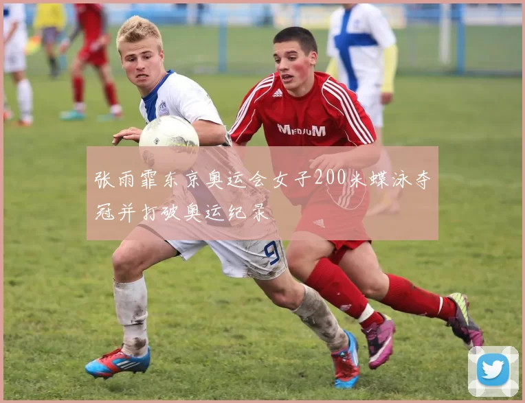 张雨霏东京奥运会女子200米蝶泳夺冠并打破奥运纪录