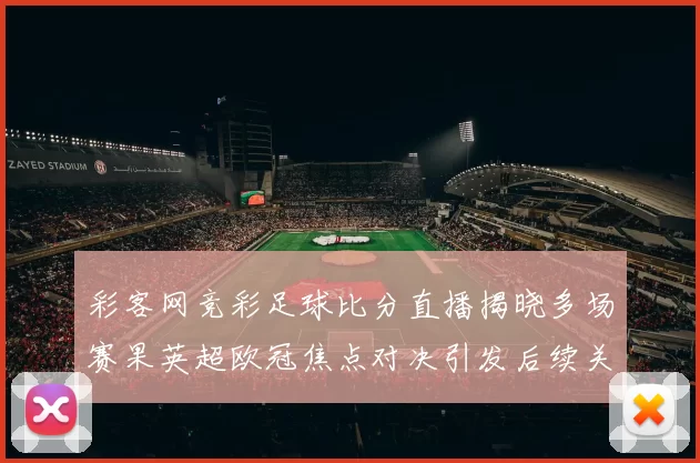 彩客网竞彩足球比分直播揭晓多场赛果英超欧冠焦点对决引发后续关注