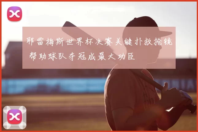 耶雷梅斯世界杯决赛关键扑救抢镜 帮助球队夺冠成最大功臣