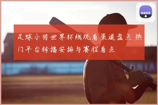 足球小将世界杯线观看渠道盘点 热门平台转播安排与赛程看点