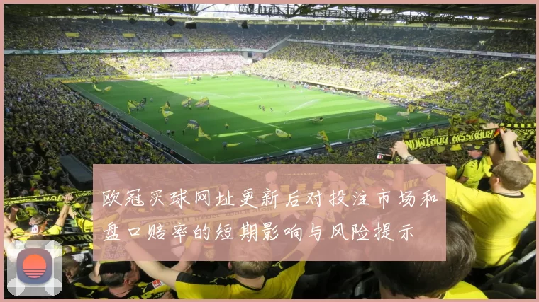 欧冠买球网址更新后对投注市场和盘口赔率的短期影响与风险提示