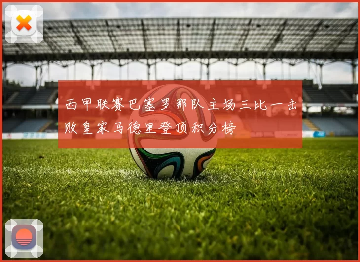 西甲联赛巴塞罗那队主场三比一击败皇家马德里登顶积分榜
