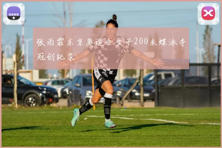 张雨霏东京奥运会女子200米蝶泳夺冠创纪录