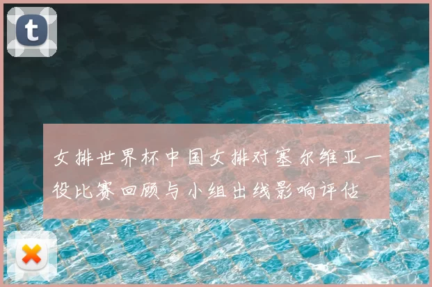 女排世界杯中国女排对塞尔维亚一役比赛回顾与小组出线影响评估