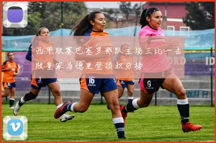 西甲联赛巴塞罗那队主场三比一击败皇家马德里登顶积分榜