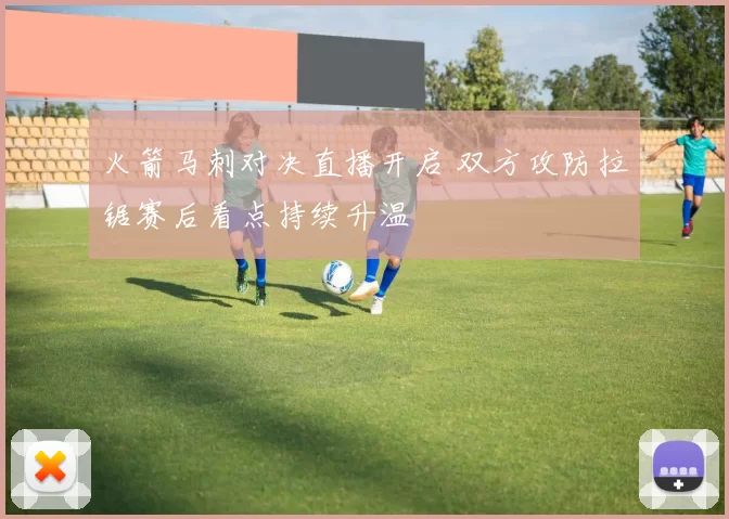 火箭马刺对决直播开启 双方攻防拉锯赛后看点持续升温