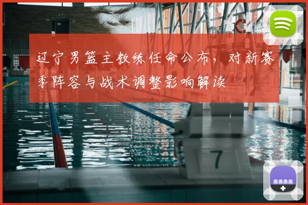 辽宁男篮主教练任命公布，对新赛季阵容与战术调整影响解读