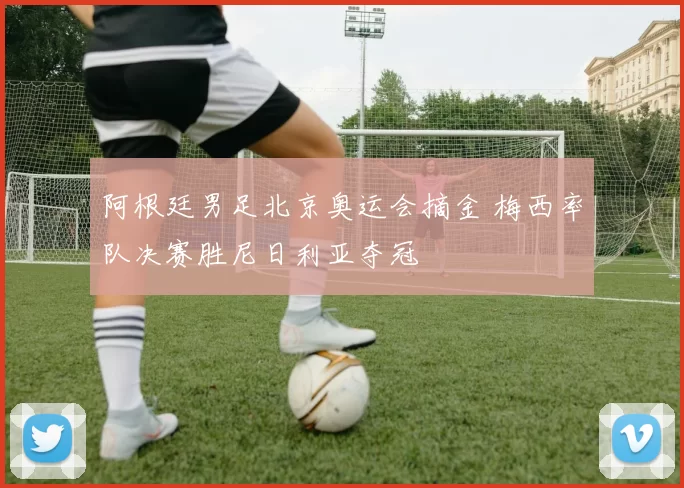 阿根廷男足北京奥运会摘金 梅西率队决赛胜尼日利亚夺冠