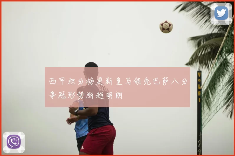 西甲积分榜更新皇马领先巴萨八分争冠形势渐趋明朗