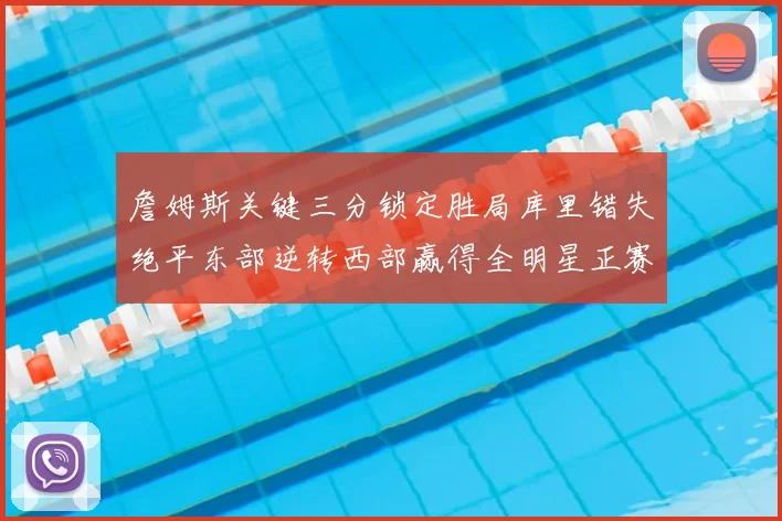 詹姆斯关键三分锁定胜局库里错失绝平东部逆转西部赢得全明星正赛