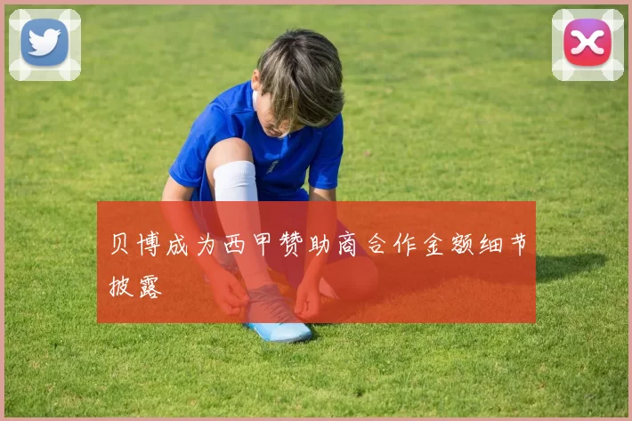 贝博成为西甲赞助商合作金额细节披露