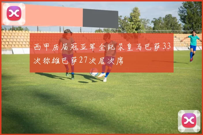 西甲历届冠亚军全纪录皇马巴萨33次称雄巴萨27次居次席
