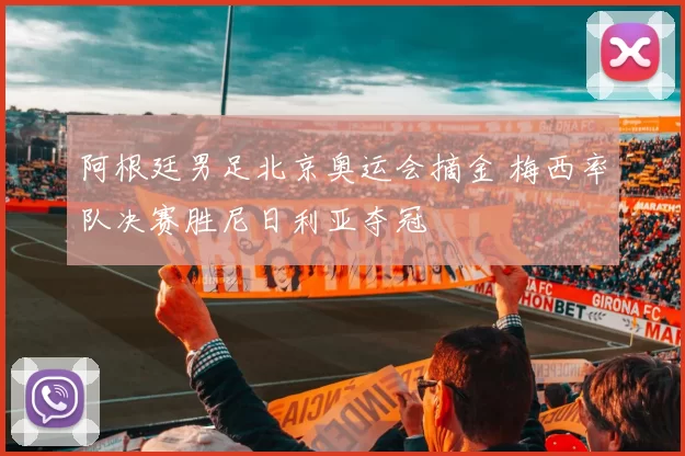 阿根廷男足北京奥运会摘金 梅西率队决赛胜尼日利亚夺冠