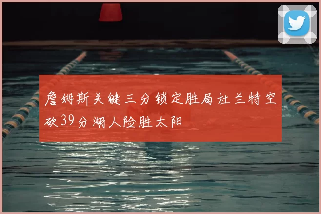 詹姆斯关键三分锁定胜局杜兰特空砍39分湖人险胜太阳