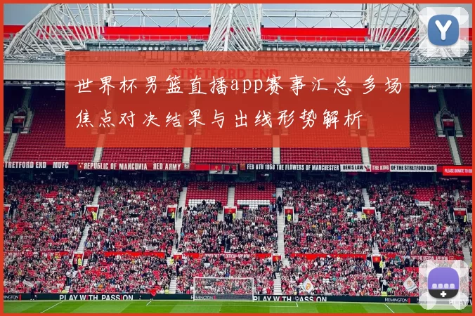 世界杯男篮直播app赛事汇总 多场焦点对决结果与出线形势解析