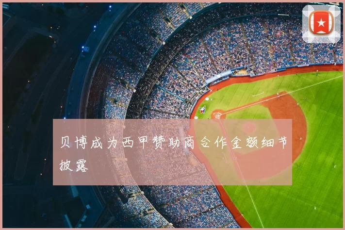 贝博成为西甲赞助商合作金额细节披露