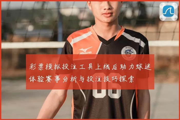 彩票模拟投注工具上线后助力球迷体验赛事分析与投注技巧探索