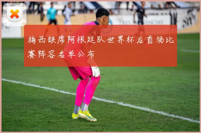 梅西缺席阿根廷队世界杯后首场比赛阵容名单公布