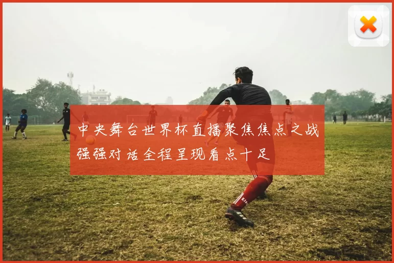 中央舞台世界杯直播聚焦焦点之战强强对话全程呈现看点十足